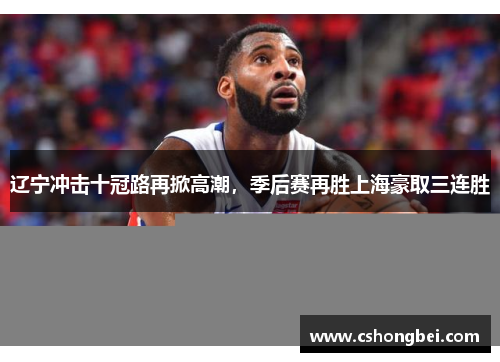 辽宁冲击十冠路再掀高潮，季后赛再胜上海豪取三连胜