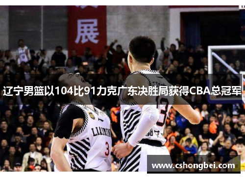 辽宁男篮以104比91力克广东决胜局获得CBA总冠军