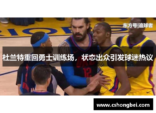 杜兰特重回勇士训练场，状态出众引发球迷热议