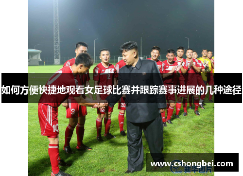 如何方便快捷地观看女足球比赛并跟踪赛事进展的几种途径