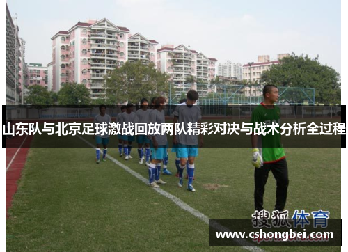 山东队与北京足球激战回放两队精彩对决与战术分析全过程