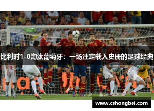 比利时1-0淘汰葡萄牙：一场注定载入史册的足球经典