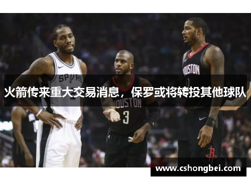 火箭传来重大交易消息，保罗或将转投其他球队