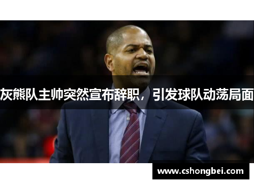 灰熊队主帅突然宣布辞职，引发球队动荡局面