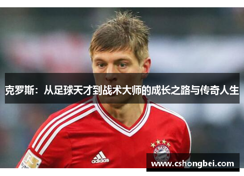克罗斯：从足球天才到战术大师的成长之路与传奇人生
