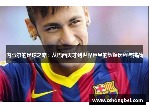内马尔的足球之路：从巴西天才到世界巨星的辉煌历程与挑战