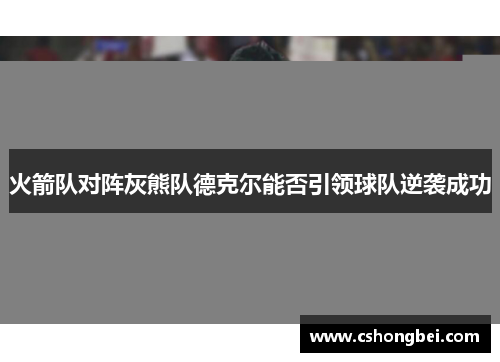 火箭队对阵灰熊队德克尔能否引领球队逆袭成功