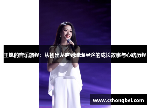 王岚的音乐旅程：从初出茅庐到璀璨星途的成长故事与心路历程