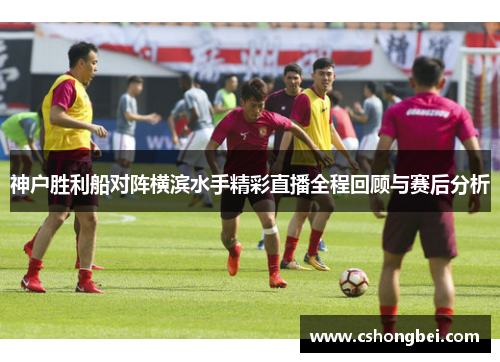 神户胜利船对阵横滨水手精彩直播全程回顾与赛后分析